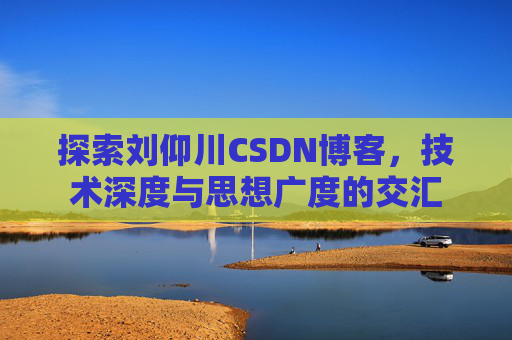 探索刘仰川CSDN博客,技术深度与思想广度的交汇