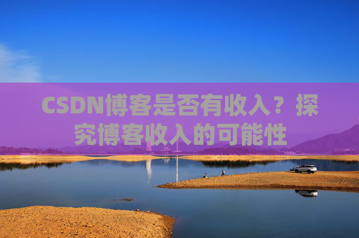 CSDN博客是否有收入?探究博客收入的可能性